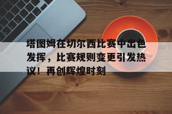 开云体育登录入口塔图姆在切尔西比赛中出色发挥，比赛规则变更引发热议！再创辉煌时刻的简单介绍